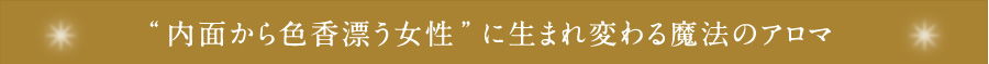 内面から色香漂う女性に生まれ変わる魔法のアロマ